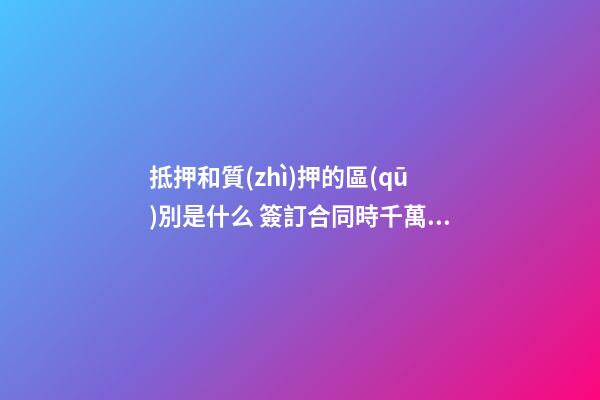 抵押和質(zhì)押的區(qū)別是什么 簽訂合同時千萬別用錯